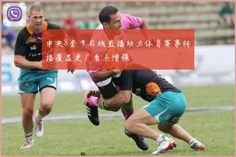 中央8套节目线直播助力体育赛事转播覆盖更广看点增强