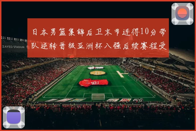 日本男篮集锦后卫末节连得10分带队逆转晋级亚洲杯八强后续赛程受关注
