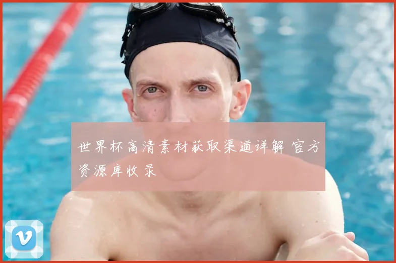 世界杯高清素材获取渠道详解 官方资源库收录
