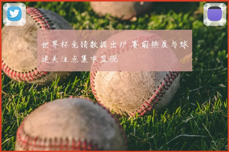 世界杯竞猜数据出炉 赛前热度与球迷关注点集中显现