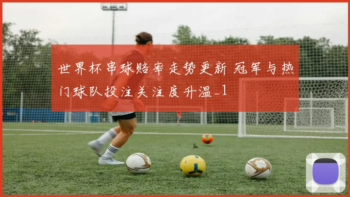 世界杯串球赔率走势更新 冠军与热门球队投注关注度升温_1