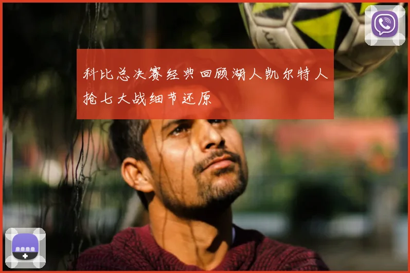 科比总决赛经典回顾湖人凯尔特人抢七大战细节还原