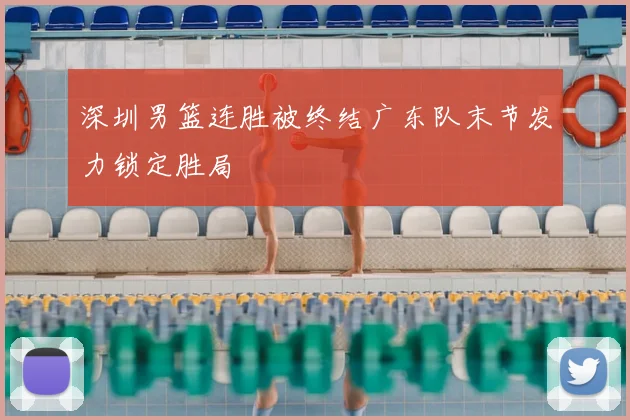 深圳男篮连胜被终结广东队末节发力锁定胜局