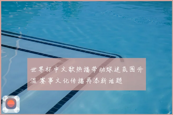 世界杯中文歌热播带动球迷氛围升温 赛事文化传播再添新话题