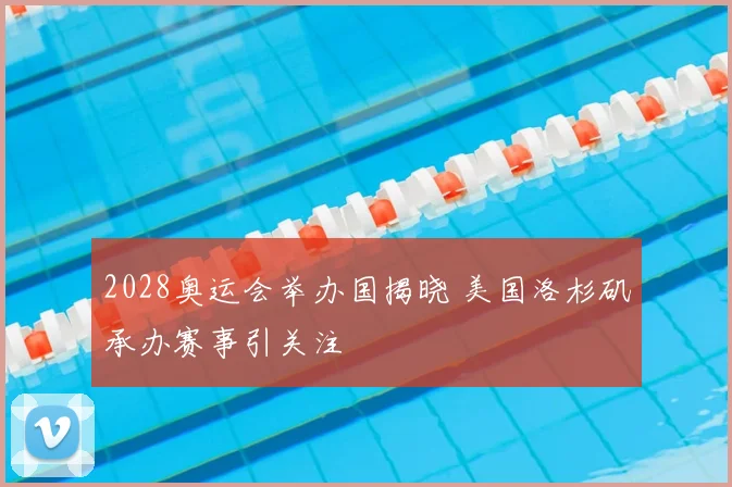 2028奥运会举办国揭晓 美国洛杉矶承办赛事引关注