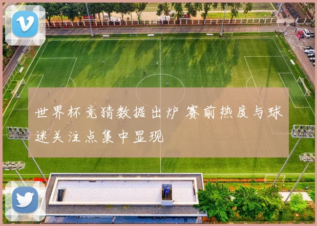 世界杯竞猜数据出炉 赛前热度与球迷关注点集中显现
