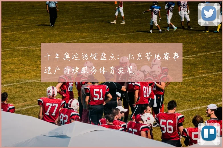 十年奥运场馆盘点:北京等地赛事遗产持续服务体育发展