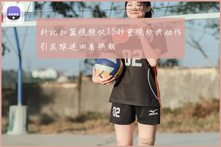 科比扣篮视频仅15秒重现经典动作引发球迷回看热潮