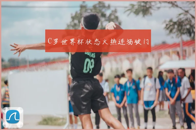 C罗世界杯状态火热连场破门