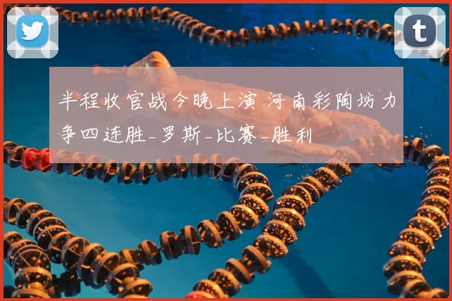 半程收官战今晚上演 河南彩陶坊力争四连胜_罗斯_比赛_胜利