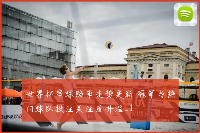 世界杯串球赔率走势更新 冠军与热门球队投注关注度升温_1