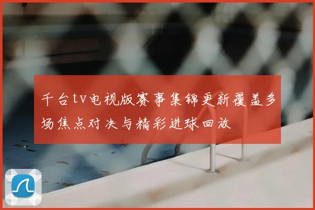 千台tv电视版赛事集锦更新覆盖多场焦点对决与精彩进球回放