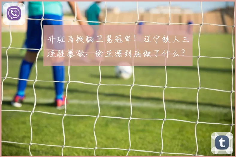 升班马掀翻卫冕冠军!辽宁铁人三连胜暴涨,徐正源到底做了什么?