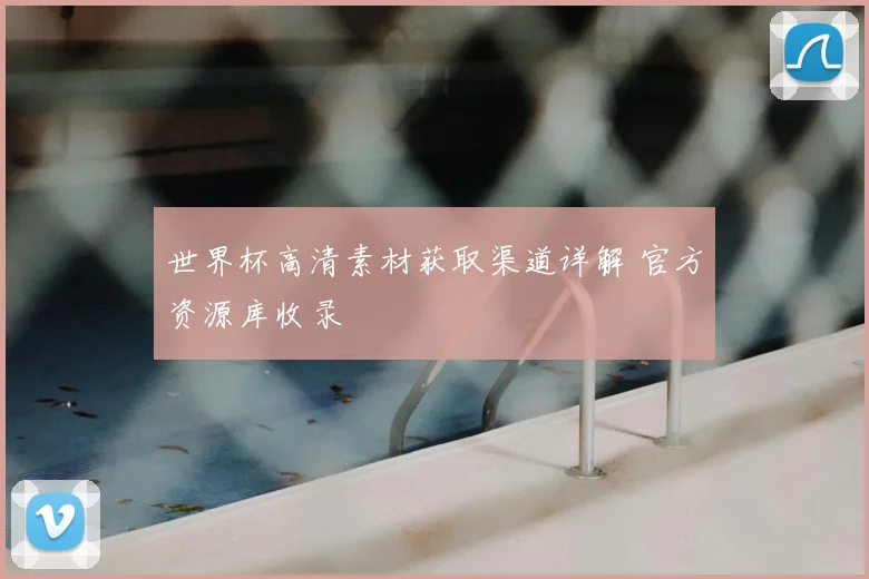 世界杯高清素材获取渠道详解 官方资源库收录