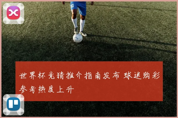 世界杯竞猜推介指南发布 球迷购彩参考热度上升