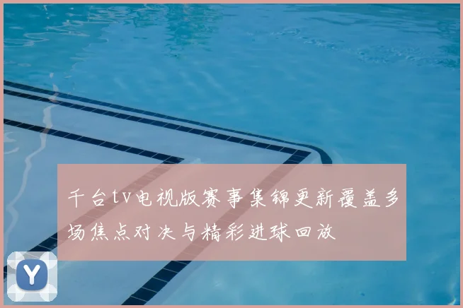 千台tv电视版赛事集锦更新覆盖多场焦点对决与精彩进球回放